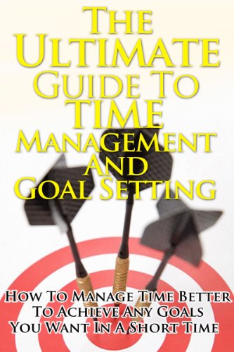 Time Management And Goal Setting - The Ultimate Guide On How To Manage Time Better To Achieve Any Goals You Want In A Short Time (Time Management And Goal ... Manage Time Better, Goal Setting)
