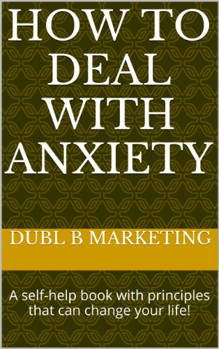 How To Deal With Anxiety: A self-help book with principles that can change your life!