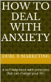 How To Deal With Anxiety: A self-help book with principles that can change your life!