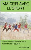 Maigrir avec le sport: Pratiquer correctement pour maigrir sans s'Ã©puiser (French Edition)