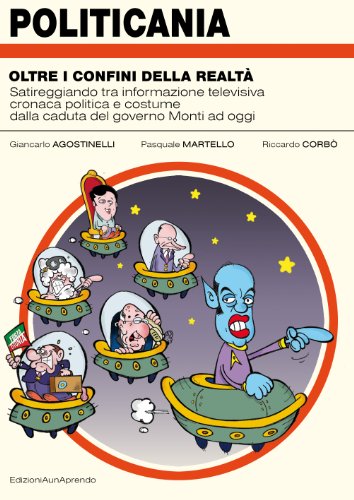 POLITICANIA - oltre i confini della realtÃ : Satireggiando tra informazione televisiva, cronaca politica e costume, dalla caduta del governo Monti ad oggi (Italian Edition)