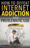 Internet Addiction: How to Defeat Internet Addiction and Problematic Use