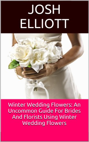 Winter Wedding Flowers:  An Uncommon Guide For Brides And Florists Using Winter Wedding Flowers