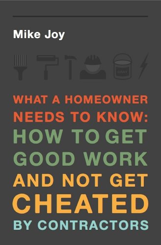 What A Homeowner Needs To Know: How To Get Good Work and Not Get Cheated By Contractors