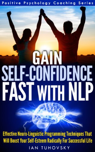 NLP: Gain Self-Confidence Fast: Effective Neuro-Linguistic Programming Techniques That Will Boost Your Self-Esteem Radically For a Successful Life - Positive Psychology Coaching Series