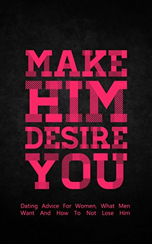 Make Him Desire You: Dating Advice For Women, What Men Want And How To Not Lose Him (Dating For Girls, How To Attract Men Book 1)