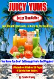 Juicy Yums - Better than Coffee!: Lose Weight Effortlessly! Let Fresh Juice Be Thy Cup Of Joe!