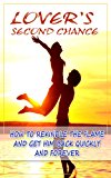 Lover's Second Chance: How to Rekindle the Flame and Get Him Back Quickly and Forever