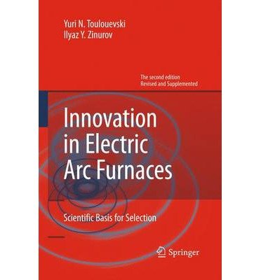[ INNOVATION IN ELECTRIC ARC FURNACES: SCIENTIFIC BASIS FOR SELECTION (2013) ] By Toulouevski, Yuri N ( Author) 2013 [ Hardcover ]