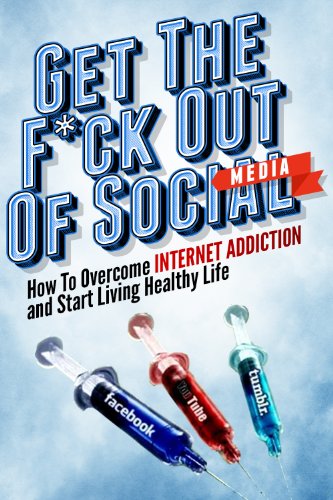 Get the F*ck Out Of Social Media - How To Overcome Internet Addiction and Start Living Healthy Life: Internet Addiction, Twitter, Youtube, Social Media, ... Addiction Recovery, Facebook, Social Media)