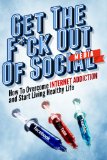 Get the F*ck Out Of Social Media - How To Overcome Internet Addiction and Start Living Healthy Life: Internet Addiction, Twitter, Youtube, Social Media, ... Addiction Recovery, Facebook, Social Media)