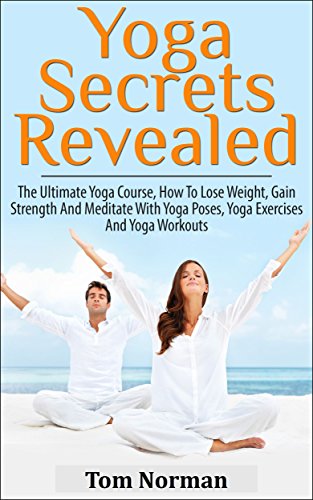 YOGA: Yoga Secrets Revealed: The Ultimate Yoga Course - How To Lose Weight, Gain Strength And Meditate With Yoga Poses, Yoga Exercises And Yoga Workouts ... Yoga for kids, Yoga Poses, Yoga Exercises)
