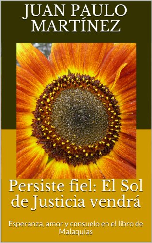 Persiste fiel: El Sol de Justicia vendrÃ¡: Esperanza, amor y consuelo en el libro de MalaquÃ­as (Spanish Edition)