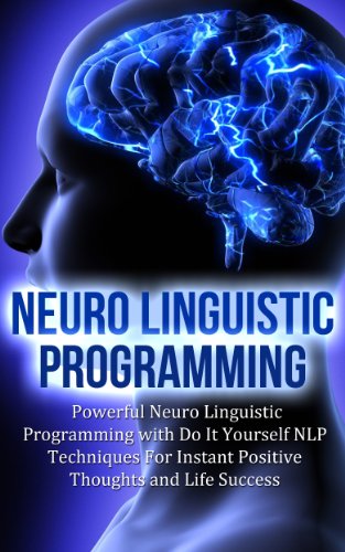 Neuro Linguistic Programming: Powerful Neuro Linguistic Programming with Do It Yourself NLP Techniques For Instant Positive Thoughts and Life Success (Brain Training and Mental Focus Book 2)