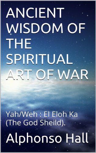ANCIENT WISDOM OF THE SPIRITUAL ART OF WAR: Yah/Weh : El Eloh Ka (The God Sheild). (Kingdom Of God: Transmission Programming. Book 1)