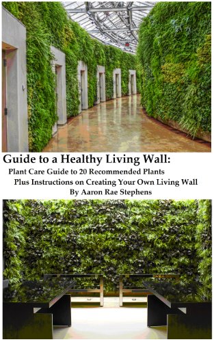 Guide to a Healthy Living Wall: Plant Care Guide to 20 Recommended Plants Plus Instructions on Creating Your Own Living Wall