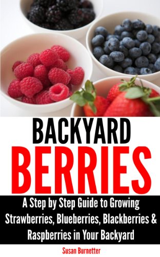 Backyard Berries - A Step by Step Guide to Growing Strawberries, Blueberries, Blackberries & Raspberries in Your Backyard