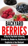 Backyard Berries - A Step by Step Guide to Growing Strawberries, Blueberries, Blackberries & Raspberries in Your Backyard