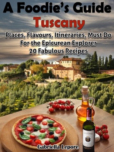 A Foodie's Guide to Tuscany: Places, Flavours, Itineraries, Must Do for the Epicurian Explorer ; 20 Fabulous Recipes (A Foodie's Guide Book 1)