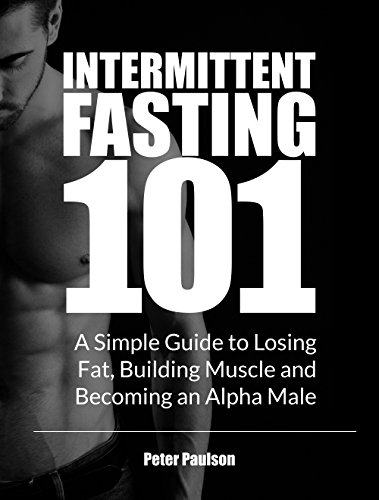 Intermittent Fasting 101: A Simple Guide to Losing Fat, Building Muscle and Becoming an Alpha Male