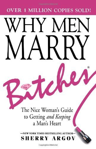 Why Men Marry Bitches: The Nice Woman's Guide to Getting and Keeping a Man's Heart by Argov, Sherry (2010) Paperback