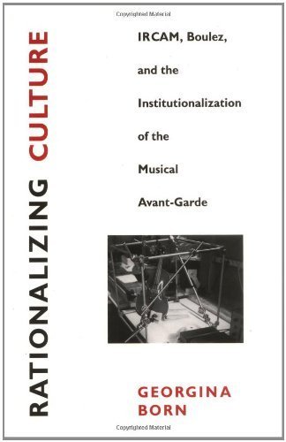 Rationalizing Culture: IRCAM, Boulez and the Institutionalization of the Musical Avant-Garde by Born, Georgina (1995) Paperback