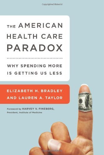 The American Health Care Paradox: Why Spending More is Getting Us Less by Bradley, Elizabeth H., Taylor, Lauren A. (2013) Hardcover