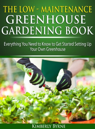 Low-Maintenance Greenhouse Gardening Book: Everything You Need to Know to Get Started Setting up Your Own Greenhouse