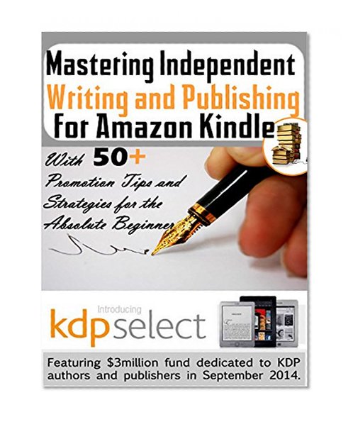 Mastering Independent Writing and Publishing for Amazon Kindle: (With 50+ Promotion Tips and Strategies for the Absolute Beginner) (Electronic Business Mastery)