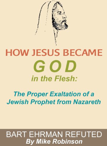 How Jesus Became God In The Flesh: The Proper Exaltation Of A Prophet From Nazareth: Bart Ehrman Refuted (Historical Presuppositional Apologetics Book 2)