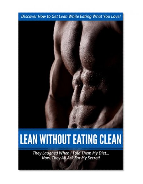 Lean Without Eating Clean: The breakthrough diet everyone is going crazy over. Eat what you love, while getting lean!