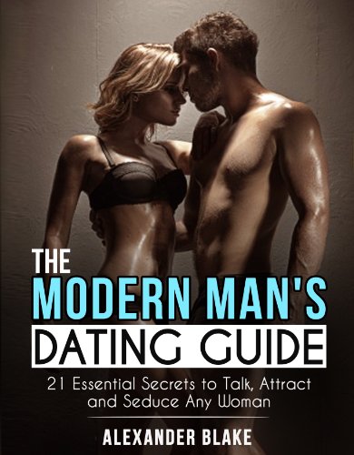 The Modern Man's Dating Guide: 21 Essential Secrets to Talk, Attract and Seduce Any Woman