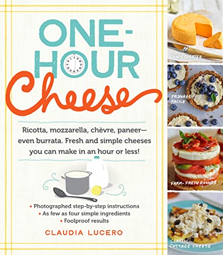 One-Hour Cheese: Ricotta, Mozzarella, Chèvre, Paneer--Even Burrata. Fresh and Simple Cheeses You Can Make in an Hour or Less!