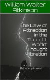 The Law of Attraction in the Thought World: Thought Vibration: Get what you want! 