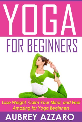 YOGA FOR BEGINNERS: Lose Weight, Calm Your Mind, and Feel Amazing for Yoga Beginners (Yoga for Beginners - Calm Your Mind, Attain Inner Peace, and Improve Your Health)