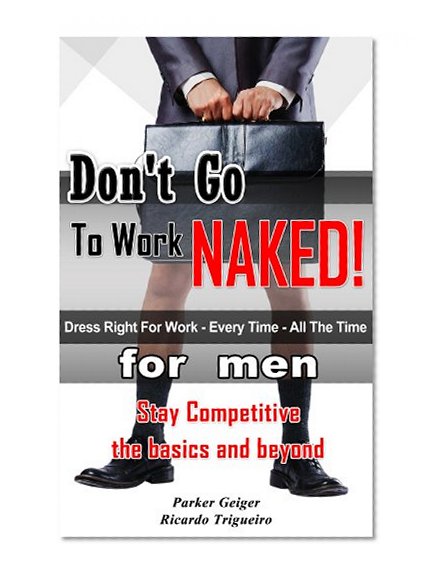 Don't Go To Work Naked! Dress right for work every time, all the time.: for men