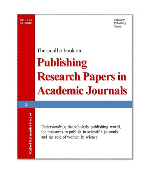 Publishing Research Papers in Academic Journals: Understanding the scholarly publishing world, the pressures to publish in scientific journals and the ... Papers in Academic Journals Book 1)