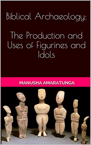 Biblical Archaeology: The Production and Uses of Figurines and Idols: The Production and Uses of Figurines and Idols