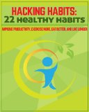 Hacking Habits: 22 Healthy Habits (Improve Productivity, Exercise More, Eat Better, and Live Longer)