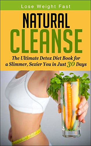 Natural Cleanse: The Ultimate Detox Diet Book for a Slimmer, Sexier You in Just 30 Days (Detox Diet Plan) (Detox Diet, Natural Weight Loss, Slim and Healthy, Detox Smoothies, Natural Detox)