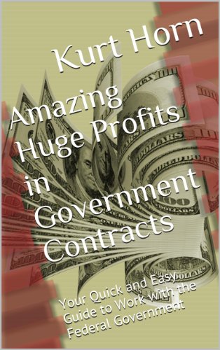 Amazing Huge Profits in Government Contracts: Your Quick and Easy Guide to Work with the Federal Government
