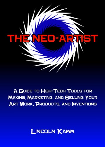 The Neo-Artist: A Guide to High-Tech Tools for Making, Marketing, and Selling Your Art Work, Products, and Inventions
