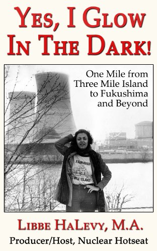 Yes, I Glow in the Dark!: One MIle from Three Mile Island to Fukushima and Beyond