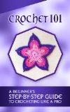 Crochet 101: A Beginner's Step-by-Step Guide To Crocheting like a Pro