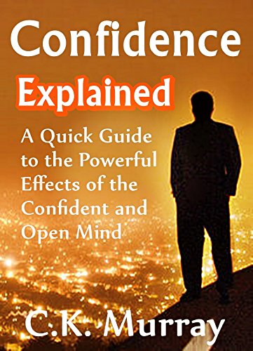 Confidence Explained - A Quick Guide to the Powerful Effects of the Confident and Open Mind: (Self Esteem, Success, Body Language, Charisma, Communication ... Language, Charisma, Communication Skills)