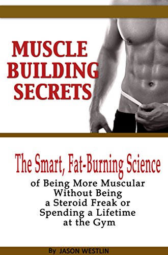Muscle Building Secrets: The Smart, Fat-Burning Science of Being More Muscular Without Being a Steroid Freak or Spending a Lifetime at the Gym