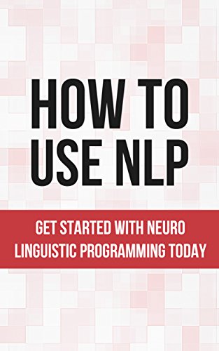 How To Use NLP: Get Started With Neuro Linguistic Programming Today (NLP Techniques, NLP Confidence, NLP Book 1)