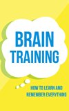 Brain Training: How To Learn and Remember Everything (Neuro Linguistic Programming, Remember Everything, Increase memory, How To Remember Book 1)