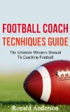 Football Coach Tecnhiques Guide: The Ultimate Winners Manual To Coaching Football (Coaching Football, Football Coaches, Football Coach Training Book 1)