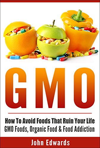 GMO: How To Avoid Foods That Ruin Your Life - GMO Foods, Organic Food & Food Addiction (Modified Food, MSG, Chemical Free, Toxic Foods, Food Poisoning, Genetically Modified, Food Addiction)
